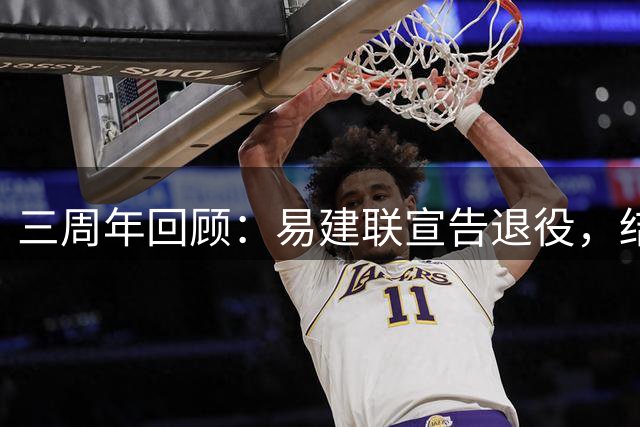 三周年回顾：易建联宣告退役，结束21年篮球征程