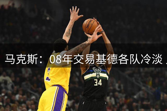 马克斯：08年交易基德各队冷淡 只能找独行侠